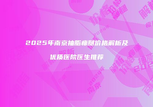 2025年南京抽脂瘦腿价格解析及优质医院医生推荐
