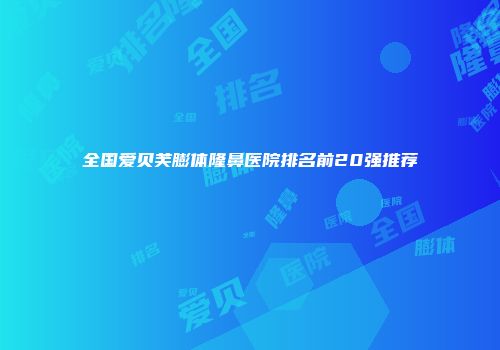 全国爱贝芙膨体隆鼻医院排名前20强推荐