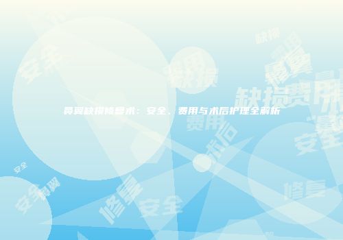 鼻翼缺损修复术：安全、费用与术后护理全解析