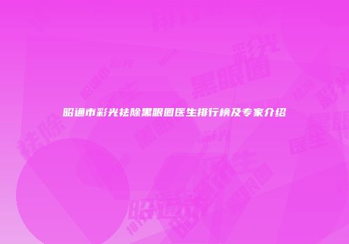 昭通市彩光祛除黑眼圈医生排行榜及专家介绍