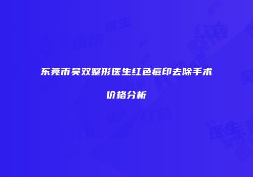 东莞市吴双整形医生红色痘印去除手术价格分析