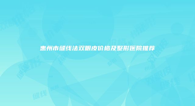 惠州市缝线法双眼皮价格及整形医院推荐