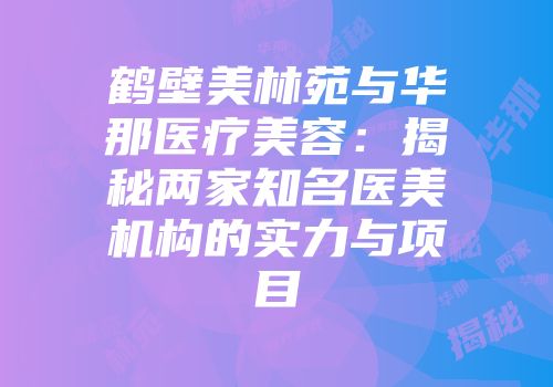 鹤壁美林苑与华那医疗美容：揭秘两家知名医美机构的实力与项目