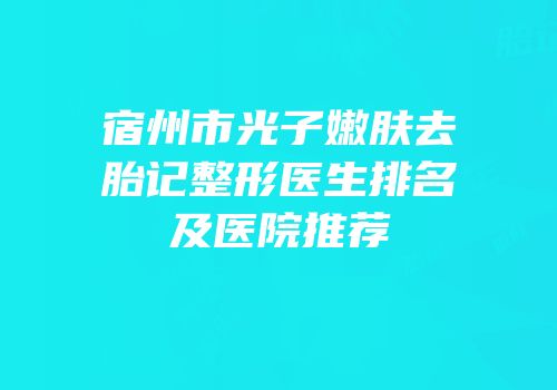 宿州市光子嫩肤去胎记整形医生排名及医院推荐