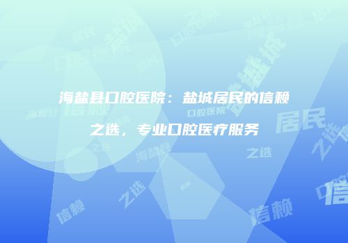 海盐县口腔医院：盐城居民的信赖之选，专业口腔医疗服务
