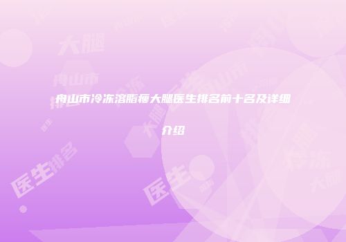 舟山市冷冻溶脂瘦大腿医生排名前十名及详细介绍