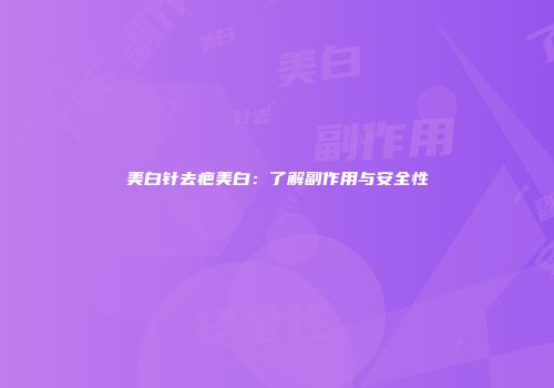 美白针去疤美白：了解副作用与安全性