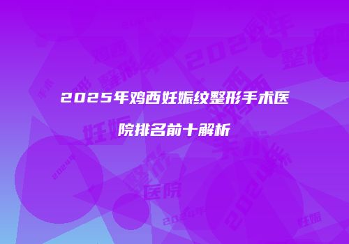 2025年鸡西妊娠纹整形手术医院排名前十解析