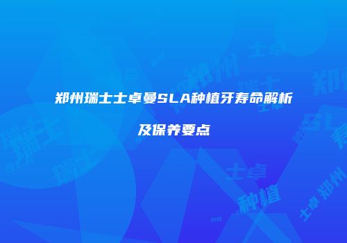 郑州瑞士士卓曼SLA种植牙寿命解析及保养要点