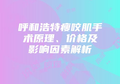 呼和浩特瘦咬肌手术原理、价格及影响因素解析