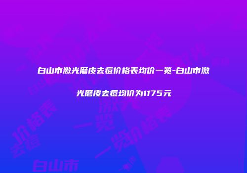 白山市激光磨皮去痘价格表均价一览-白山市激光磨皮去痘均价为1175元