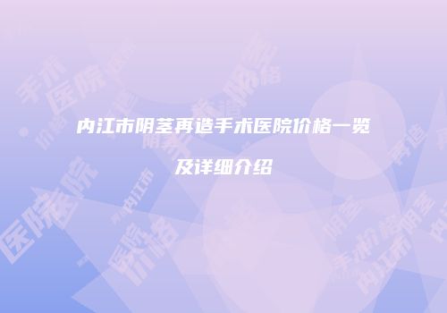 内江市阴茎再造手术医院价格一览及详细介绍