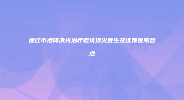 通辽市点阵激光治疗痘坑顶尖医生及推荐医院盘点