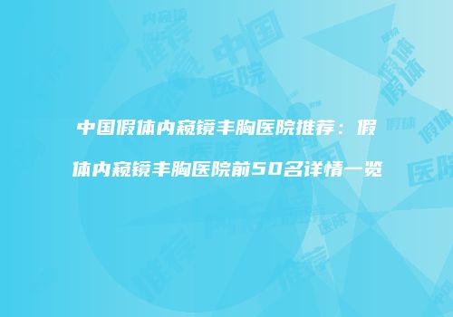 中国假体内窥镜丰胸医院推荐：假体内窥镜丰胸医院前50名详情一览