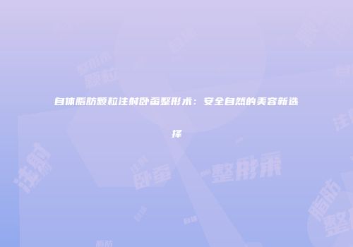 自体脂肪颗粒注射卧蚕整形术：安全自然的美容新选择