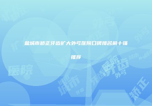 盐城市矫正牙齿扩大外弓医院口碑排名前十强推荐