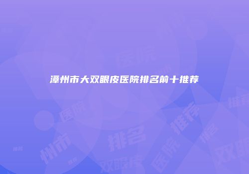 漳州市大双眼皮医院排名前十推荐
