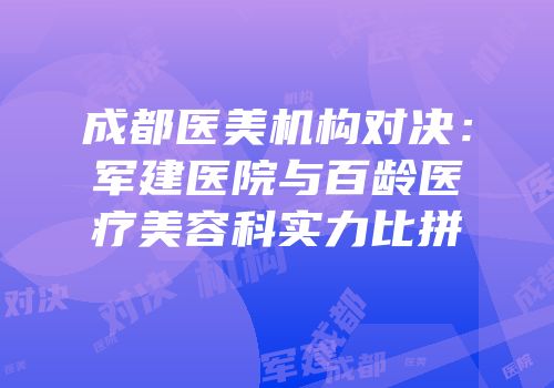成都医美机构对决：军建医院与百龄医疗美容科实力比拼