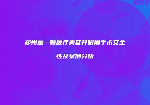郑州童一颜医疗美容开眼角手术安全性及案例分析