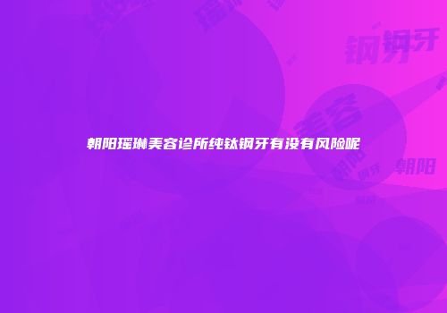 朝阳瑶琳美容诊所纯钛钢牙有没有风险呢