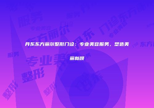 丹东东方丽尔整形门诊：专业美容服务，塑造美丽新颜