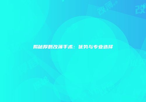揭秘厚唇改薄手术：优势与专业选择