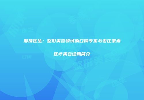 邢侠医生：整形美容领域的口碑专家与枣庄茉素医疗美容诊所简介