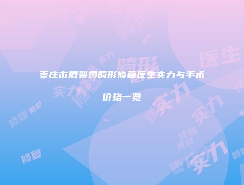 枣庄市唇裂鼻畸形修复医生实力与手术价格一览
