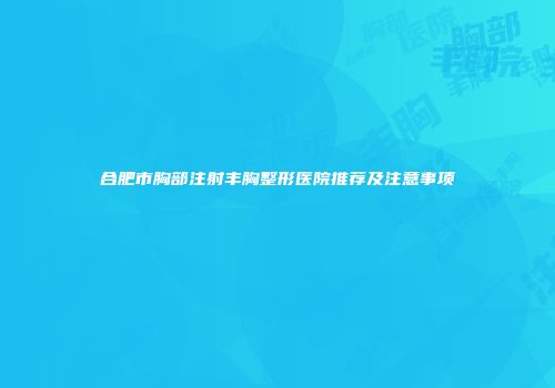 合肥市胸部注射丰胸整形医院推荐及注意事项