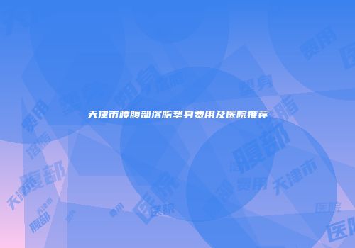 天津市腰腹部溶脂塑身费用及医院推荐