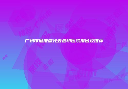 广州市磨皮激光去痘印医院排名及推荐