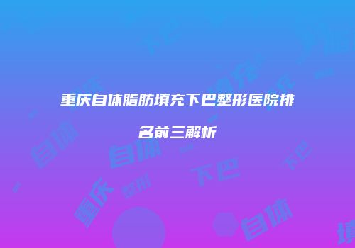 重庆自体脂肪填充下巴整形医院排名前三解析