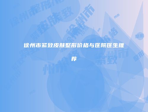徐州市紧致皮肤整形价格与医院医生推荐