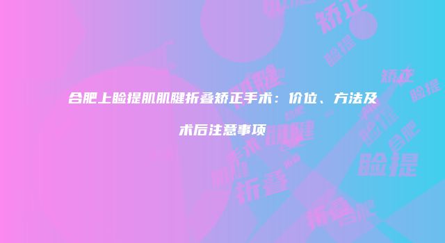 合肥上睑提肌肌腱折叠矫正手术：价位、方法及术后注意事项