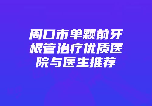 周口市单颗前牙根管治疗优质医院与医生推荐