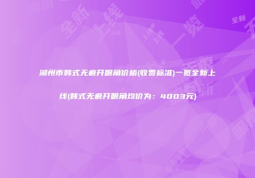 湖州市韩式无痕开眼角价格(收费标准)一览全新上线(韩式无痕开眼角均价为：4003元)