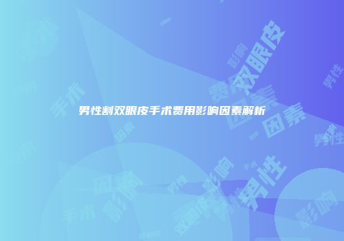 男性割双眼皮手术费用影响因素解析