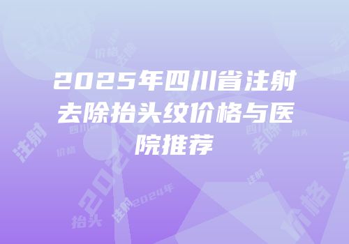 2025年四川省注射去除抬头纹价格与医院推荐