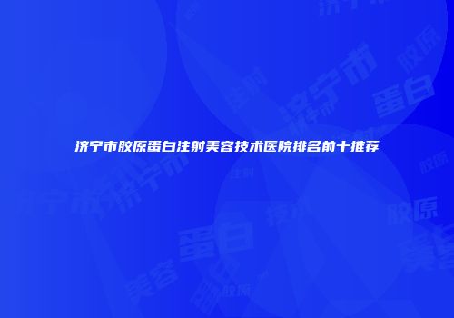 济宁市胶原蛋白注射美容技术医院排名前十推荐