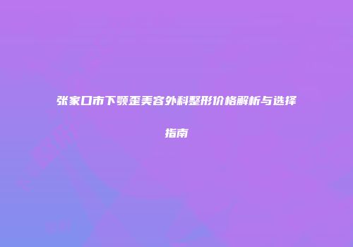张家口市下颚歪美容外科整形价格解析与选择指南