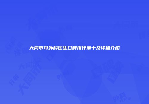 大同市耳外科医生口碑排行前十及详细介绍