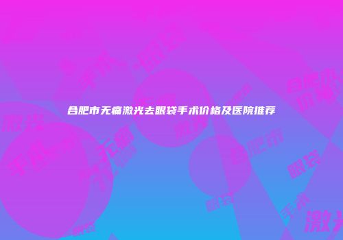 合肥市无痛激光去眼袋手术价格及医院推荐