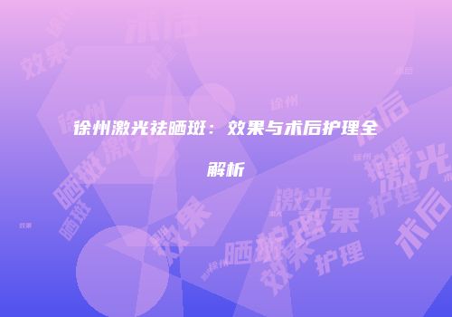 徐州激光祛晒斑：效果与术后护理全解析