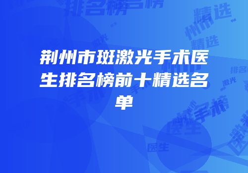 荆州市斑激光手术医生排名榜前十精选名单