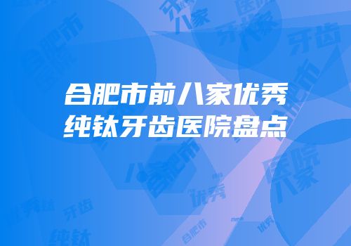 合肥市前八家优秀纯钛牙齿医院盘点