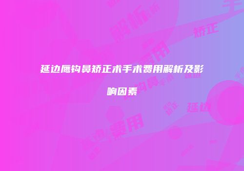 延边鹰钩鼻矫正术手术费用解析及影响因素