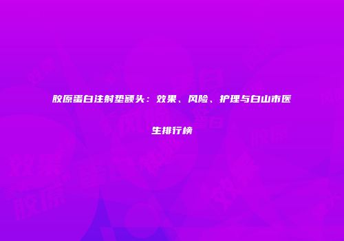 胶原蛋白注射垫额头：效果、风险、护理与白山市医生排行榜