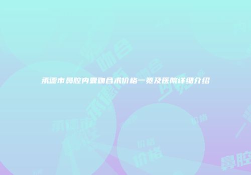 承德市鼻腔内囊吻合术价格一览及医院详细介绍
