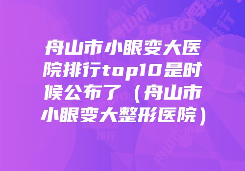 舟山市小眼变大医院排行top10是时候公布了（舟山市小眼变大整形医院）