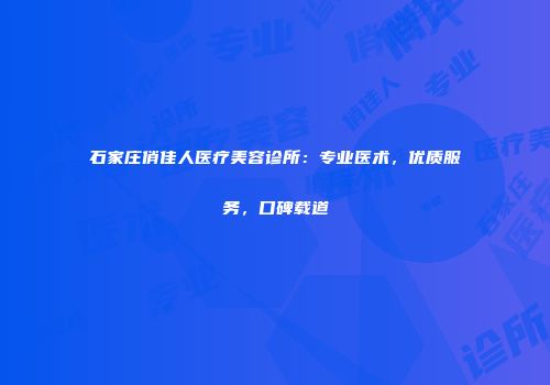 石家庄俏佳人医疗美容诊所：专业医术，优质服务，口碑载道